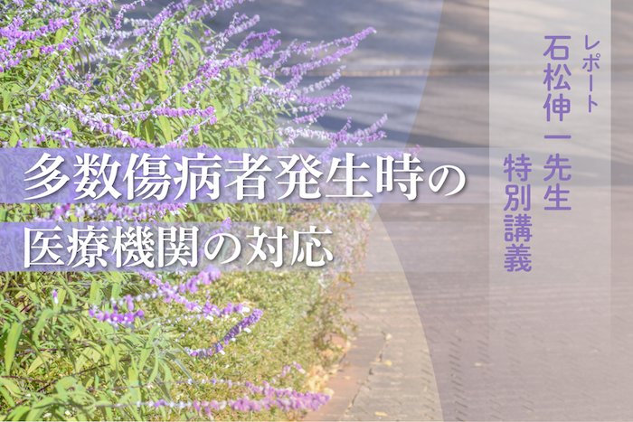 石松伸一先生 特別講義  「多数傷病者発生時の医療機関の対応」